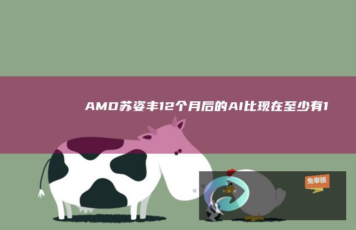 AMD苏姿丰：12个月后的AI比现在至少有10倍进步，非常尊重英特尔CEO